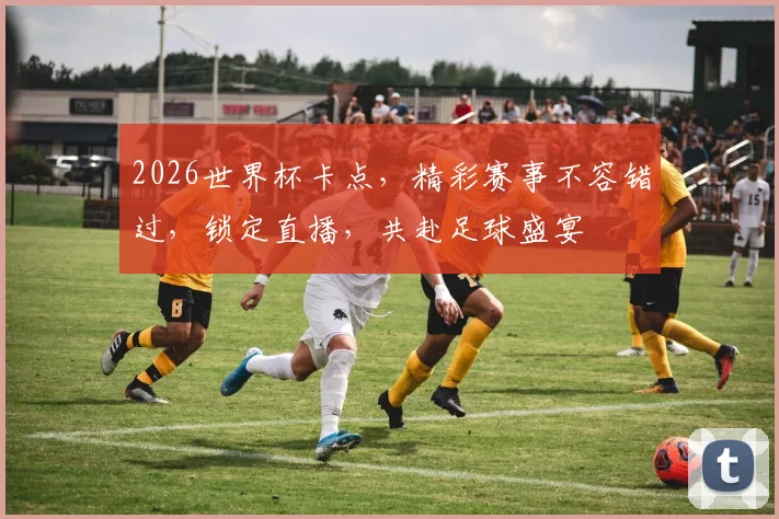 2026世界杯卡点，精彩赛事不容错过，锁定直播，共赴足球盛宴