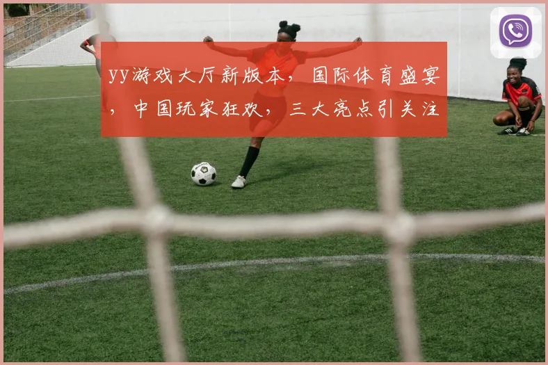 yy游戏大厅新版本，国际体育盛宴，中国玩家狂欢，三大亮点引关注，不容错过
