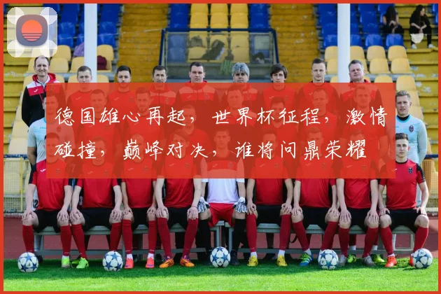德国雄心再起，世界杯征程，激情碰撞，巅峰对决，谁将问鼎荣耀
