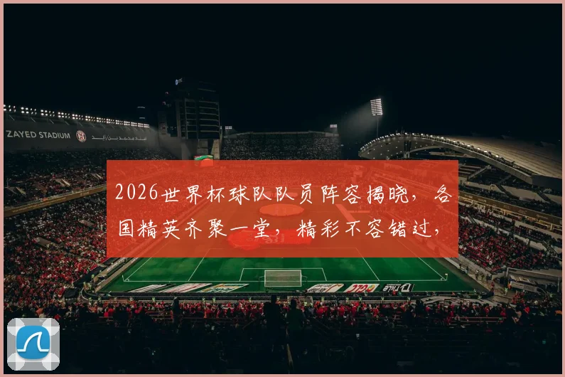 2026世界杯球队队员阵容揭晓，各国精英齐聚一堂，精彩不容错过，敬请期待