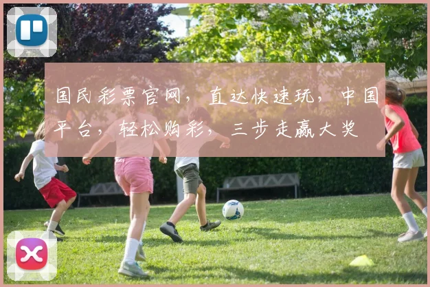 国民彩票官网，直达快速玩，中国平台，轻松购彩，三步走赢大奖