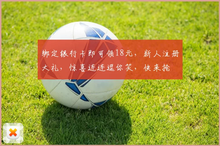 绑定银行卡即可领18元，新人注册大礼，惊喜连连逗你笑，快来抢