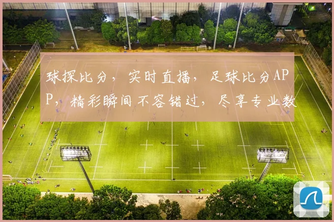 球探比分，实时直播，足球比分APP，精彩瞬间不容错过，尽享专业数据