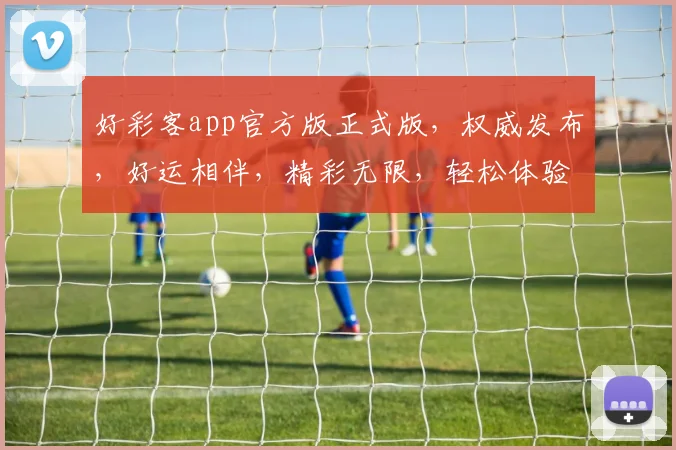 好彩客app官方版正式版，权威发布，好运相伴，精彩无限，轻松体验