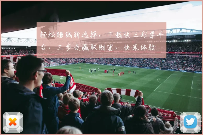 轻松赚钱新选择，下载快三彩票平台，三步走赢取财富，快来体验