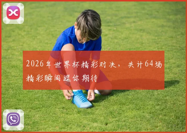 2026年世界杯精彩对决，共计64场精彩瞬间逗你期待