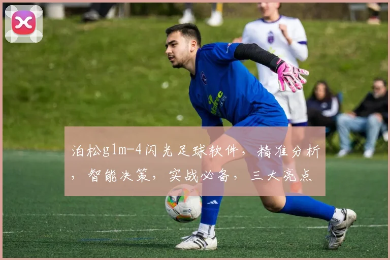 泊松glm-4闪光足球软件，精准分析，智能决策，实战必备，三大亮点，一应俱全
