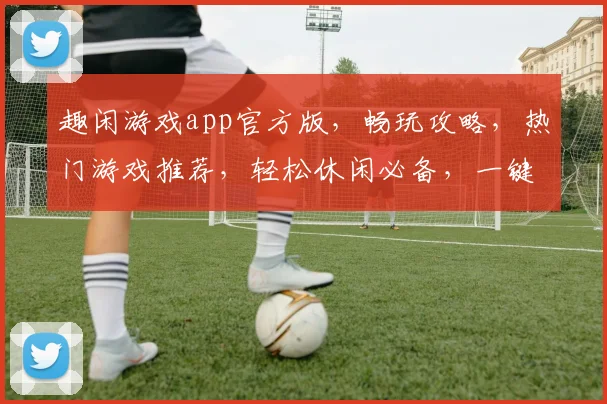 趣闲游戏app官方版，畅玩攻略，热门游戏推荐，轻松休闲必备，一键下载体验