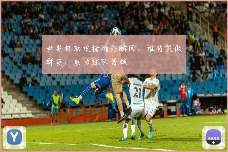 世界杯助攻榜精彩瞬间，谁将笑傲群英，助力球队晋级